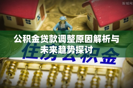 思南公积金贷款调整原因解析与未来趋势探讨