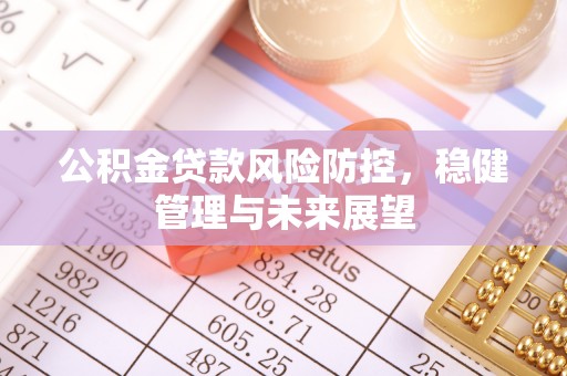 思南公积金贷款风险防控，稳健管理与未来展望
