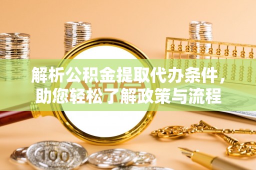 思南解析公积金提取代办条件，助您轻松了解政策与流程