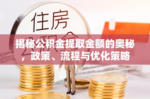 思南揭秘公积金提取金额的奥秘，政策、流程与优化策略