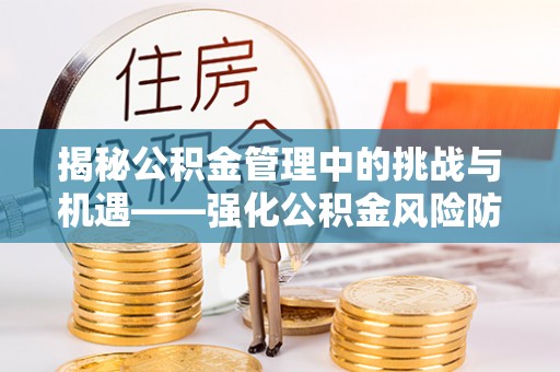 思南揭秘公积金管理中的挑战与机遇——强化公积金风险防控的多维策略