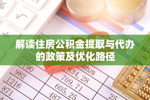 思南解读住房公积金提取与代办的政策及优化路径
