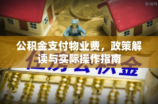 思南公积金支付物业费，政策解读与实际操作指南