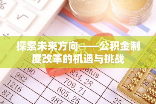 思南探索未来方向——公积金制度改革的机遇与挑战