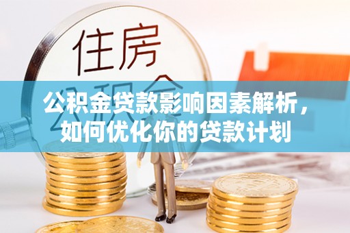 思南公积金贷款影响因素解析，如何优化你的贷款计划