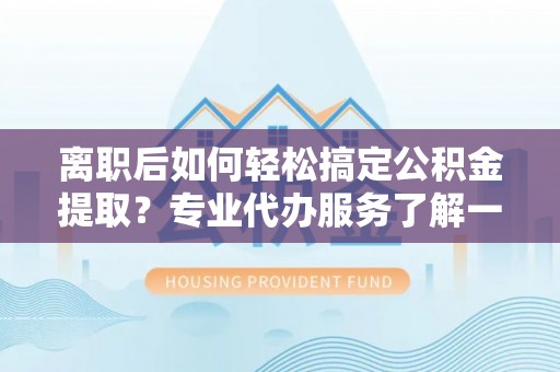 思南离职后如何轻松搞定公积金提取？专业代办服务了解一下