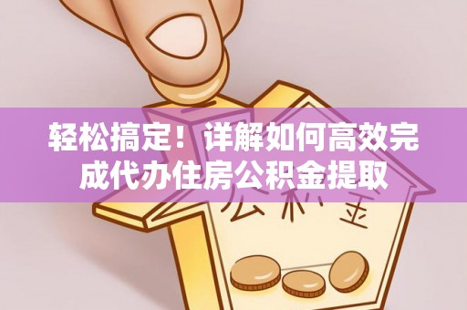 思南轻松搞定！详解如何高效完成代办住房公积金提取