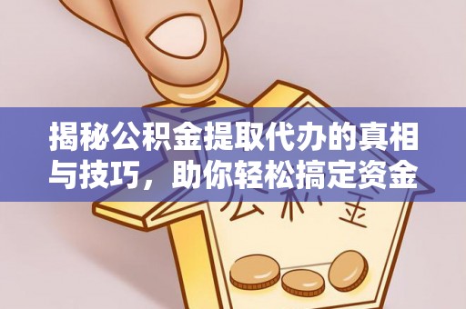 思南揭秘公积金提取代办的真相与技巧，助你轻松搞定资金流动问题