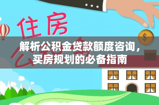 思南解析公积金贷款额度咨询，买房规划的必备指南