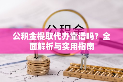 思南公积金提取代办靠谱吗？全面解析与实用指南
