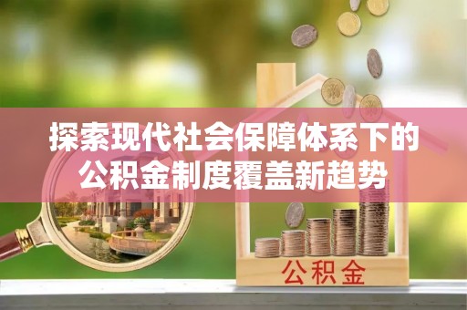 思南探索现代社会保障体系下的公积金制度覆盖新趋势