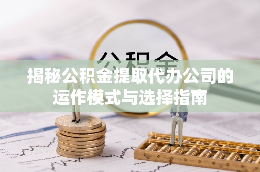 思南揭秘公积金提取代办公司的运作模式与选择指南