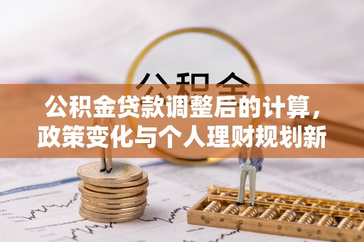 思南公积金贷款调整后的计算，政策变化与个人理财规划新思路