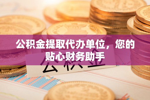 思南公积金提取代办单位，您的贴心财务助手
