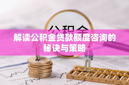思南解读公积金贷款额度咨询的秘诀与策略