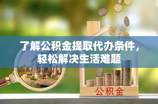 思南了解公积金提取代办条件，轻松解决生活难题