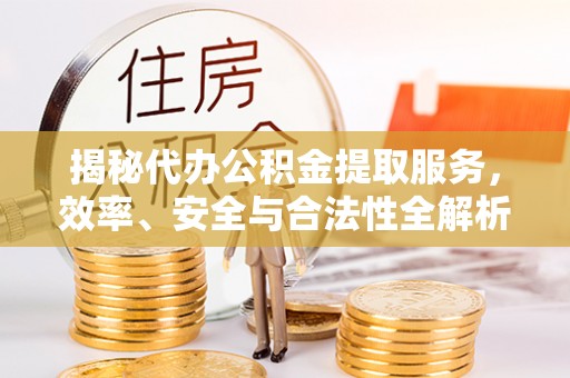 思南揭秘代办公积金提取服务，效率、安全与合法性全解析