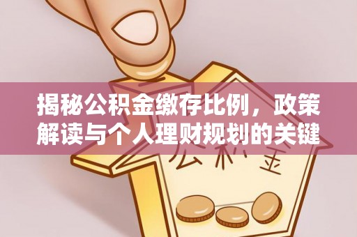 思南揭秘公积金缴存比例，政策解读与个人理财规划的关键