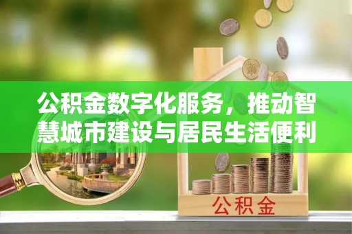 思南公积金数字化服务，推动智慧城市建设与居民生活便利化
