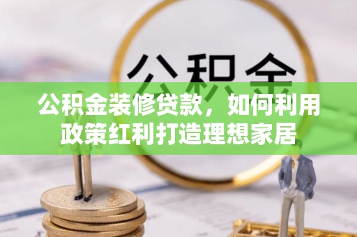 思南公积金装修贷款，如何利用政策红利打造理想家居