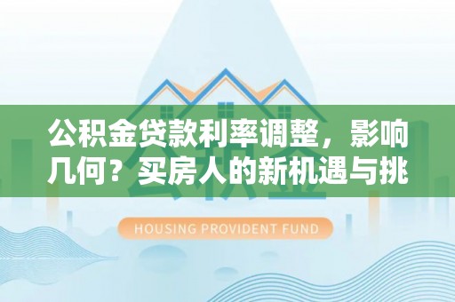 思南公积金贷款利率调整，影响几何？买房人的新机遇与挑战