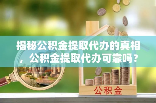 思南揭秘公积金提取代办的真相，公积金提取代办可靠吗？