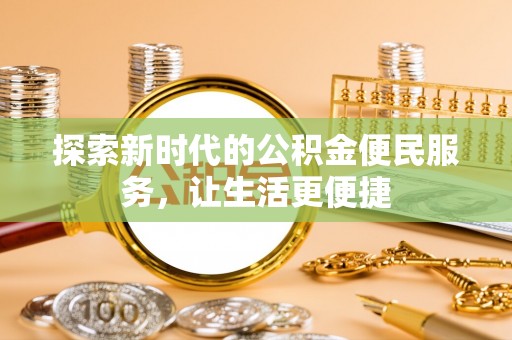 思南探索新时代的公积金便民服务，让生活更便捷