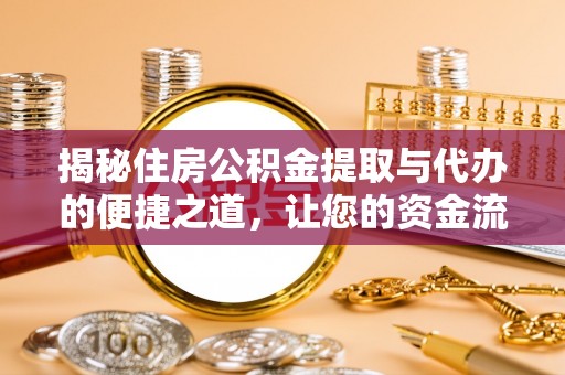 思南揭秘住房公积金提取与代办的便捷之道，让您的资金流动更高效