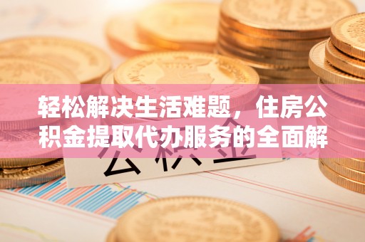 思南轻松解决生活难题，住房公积金提取代办服务的全面解析
