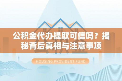 思南公积金代办提取可信吗？揭秘背后真相与注意事项