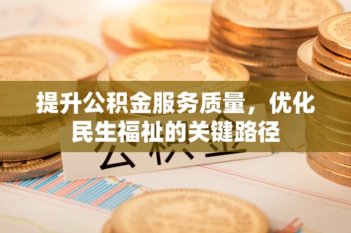 思南提升公积金服务质量，优化民生福祉的关键路径