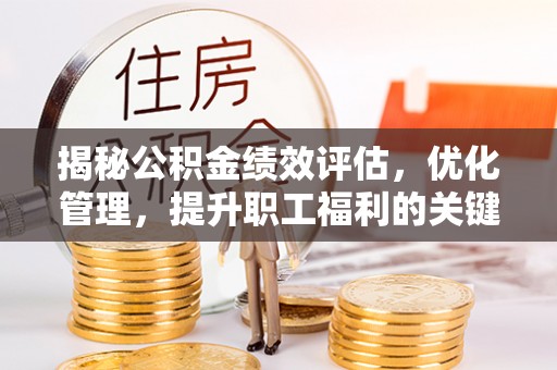 思南揭秘公积金绩效评估，优化管理，提升职工福利的关键一步