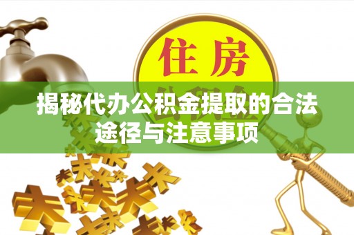 思南揭秘代办公积金提取的合法途径与注意事项