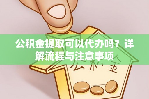 思南公积金提取可以代办吗？详解流程与注意事项