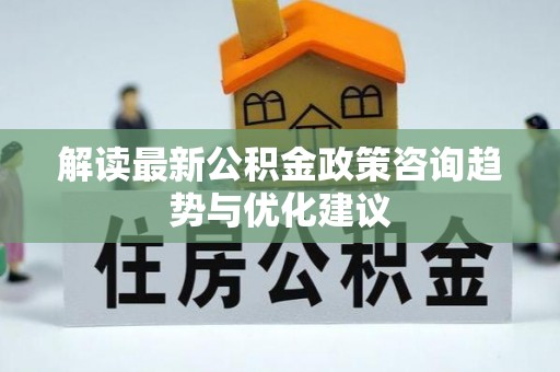 思南解读最新公积金政策咨询趋势与优化建议