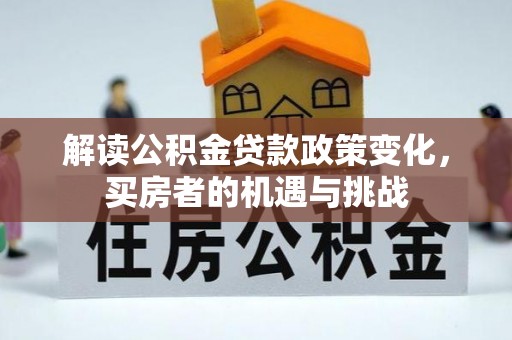 思南解读公积金贷款政策变化，买房者的机遇与挑战