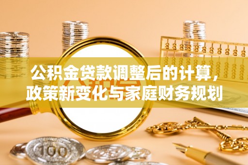 思南公积金贷款调整后的计算，政策新变化与家庭财务规划