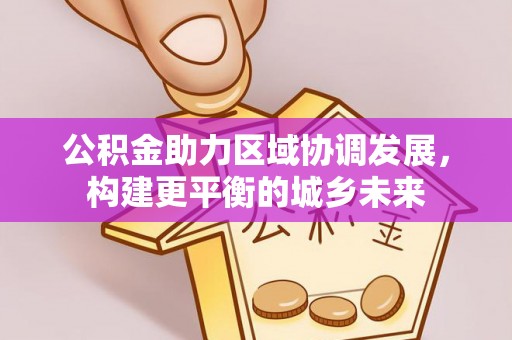 思南公积金助力区域协调发展，构建更平衡的城乡未来
