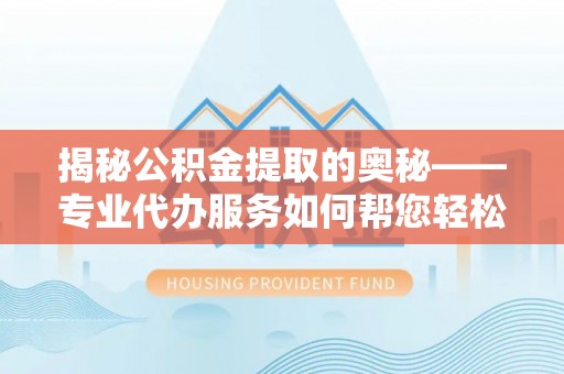 思南揭秘公积金提取的奥秘——专业代办服务如何帮您轻松搞定