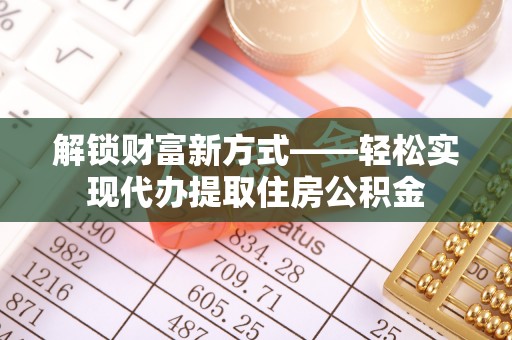 思南解锁财富新方式——轻松实现代办提取住房公积金