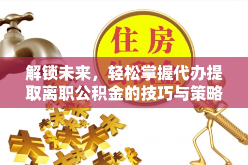 思南解锁未来，轻松掌握代办提取离职公积金的技巧与策略