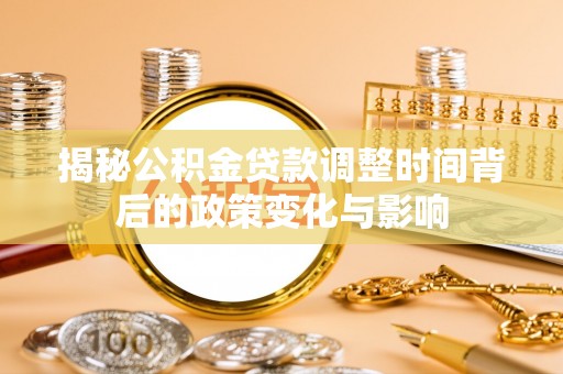 思南揭秘公积金贷款调整时间背后的政策变化与影响