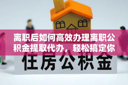 思南离职后如何高效办理离职公积金提取代办，轻松搞定你的公积金