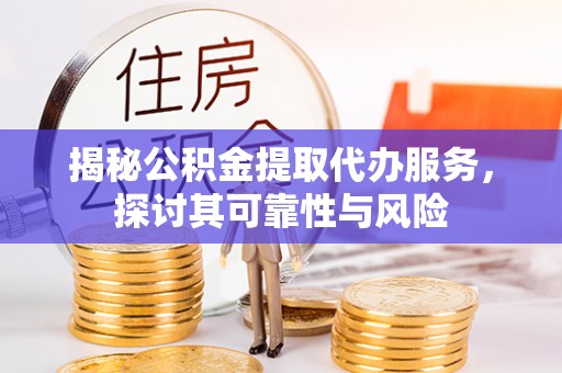 思南揭秘公积金提取代办服务，探讨其可靠性与风险