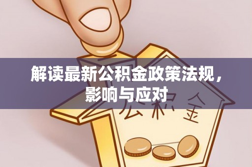 思南解读最新公积金政策法规，影响与应对