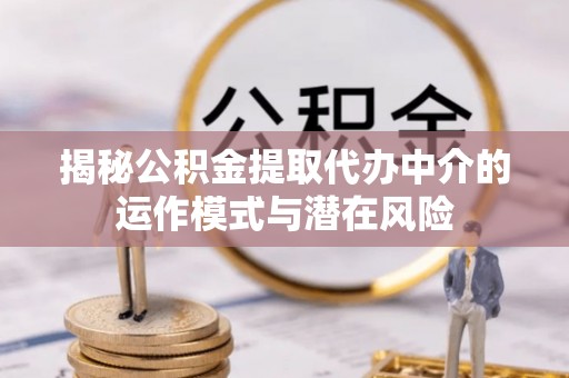 思南揭秘公积金提取代办中介的运作模式与潜在风险
