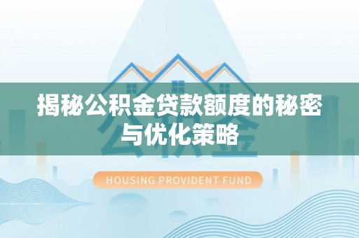 思南揭秘公积金贷款额度的秘密与优化策略