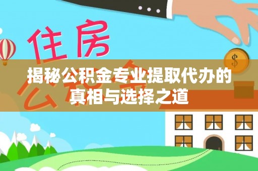 思南揭秘公积金专业提取代办的真相与选择之道