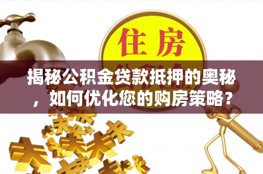 思南揭秘公积金贷款抵押的奥秘，如何优化您的购房策略？