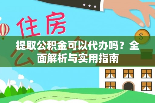 思南提取公积金可以代办吗？全面解析与实用指南